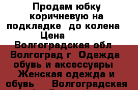 Продам юбку коричневую на подкладке, до колена › Цена ­ 650 - Волгоградская обл., Волгоград г. Одежда, обувь и аксессуары » Женская одежда и обувь   . Волгоградская обл.,Волгоград г.